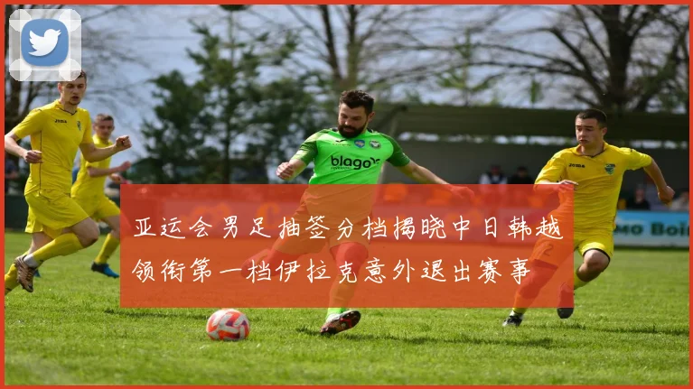 亚运会男足抽签分档揭晓中日韩越领衔第一档伊拉克意外退出赛事