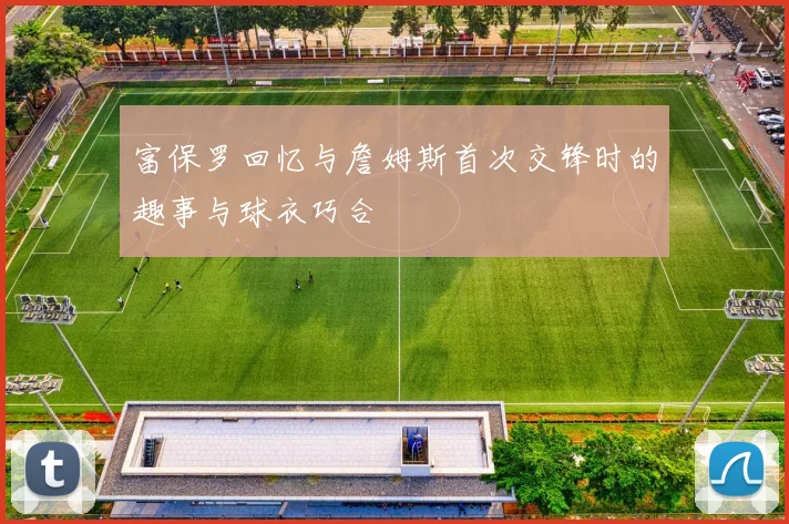 富保罗回忆与詹姆斯首次交锋时的趣事与球衣巧合