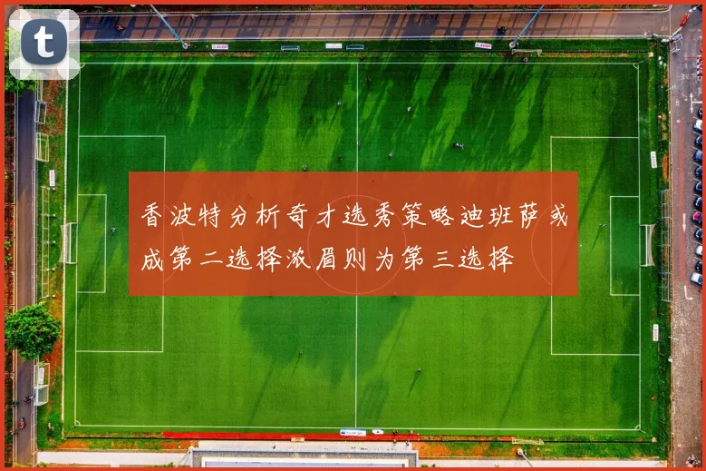 香波特分析奇才选秀策略迪班萨或成第二选择浓眉则为第三选择