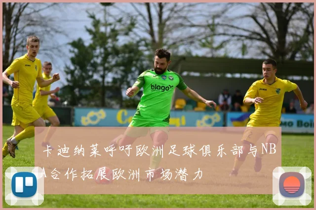 卡迪纳莱呼吁欧洲足球俱乐部与NBA合作拓展欧洲市场潜力