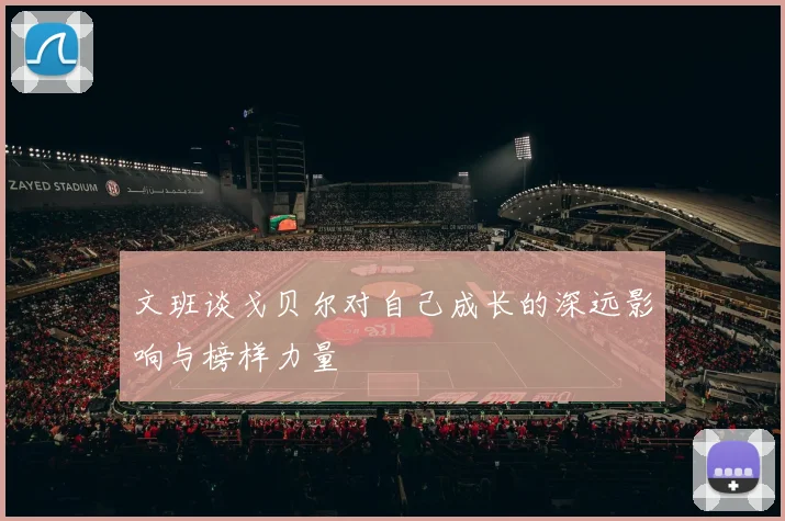 文班谈戈贝尔对自己成长的深远影响与榜样力量