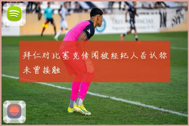 拜仁对比塞克传闻被经纪人否认称未曾接触