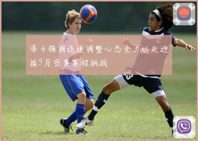 泽卡强调迅速调整心态全力以赴迎接5月密集赛程挑战