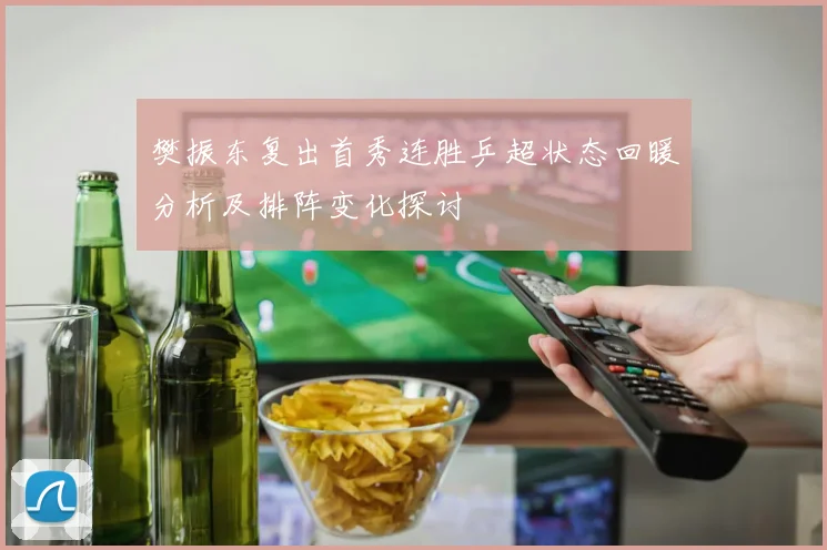 樊振东复出首秀连胜乒超状态回暖分析及排阵变化探讨