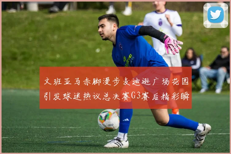 文班亚马赤脚漫步麦迪逊广场花园引发球迷热议总决赛G3赛后精彩瞬间