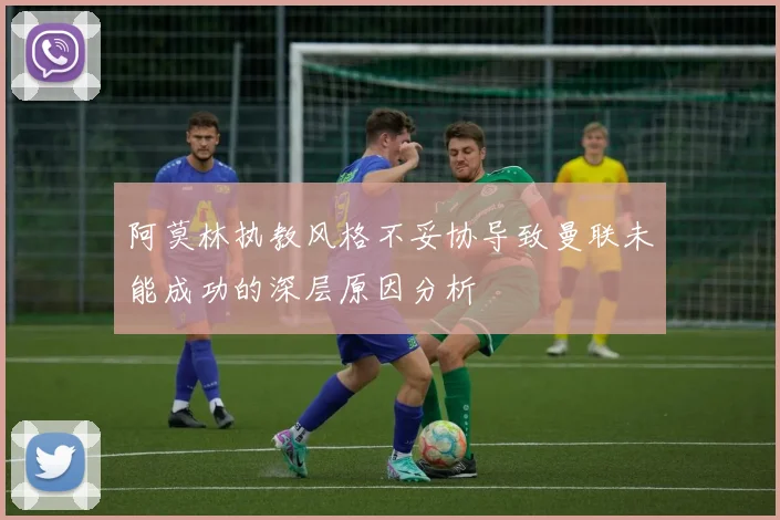阿莫林执教风格不妥协导致曼联未能成功的深层原因分析
