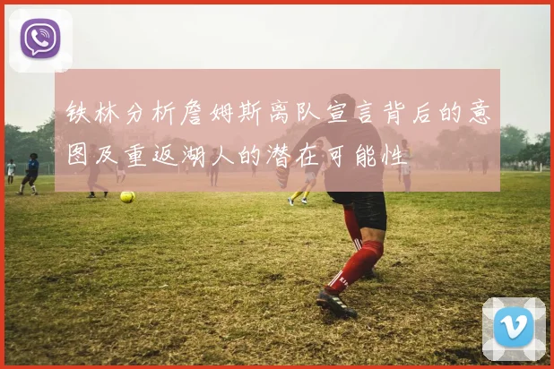 铁林分析詹姆斯离队宣言背后的意图及重返湖人的潜在可能性