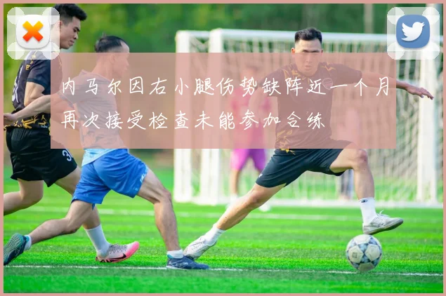 内马尔因右小腿伤势缺阵近一个月再次接受检查未能参加合练
