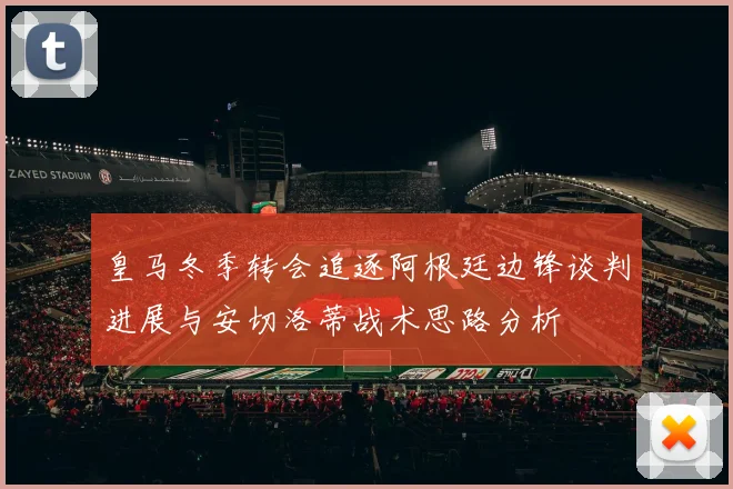 皇马冬季转会追逐阿根廷边锋谈判进展与安切洛蒂战术思路分析