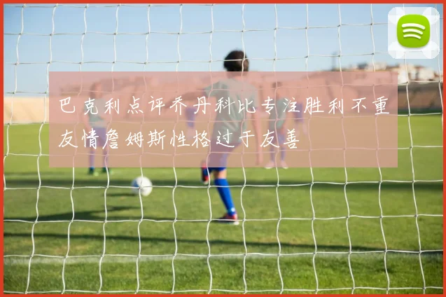巴克利点评乔丹科比专注胜利不重友情詹姆斯性格过于友善