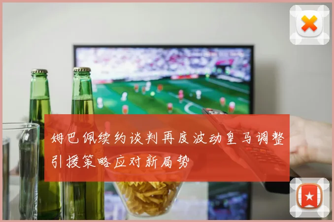 姆巴佩续约谈判再度波动皇马调整引援策略应对新局势