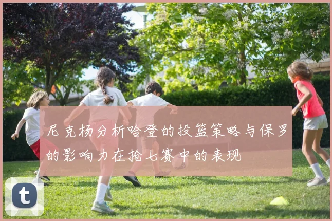 尼克杨分析哈登的投篮策略与保罗的影响力在抢七赛中的表现