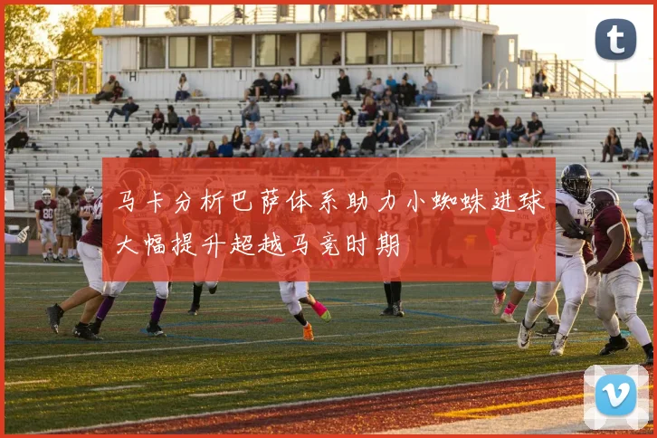 马卡分析巴萨体系助力小蜘蛛进球大幅提升超越马竞时期