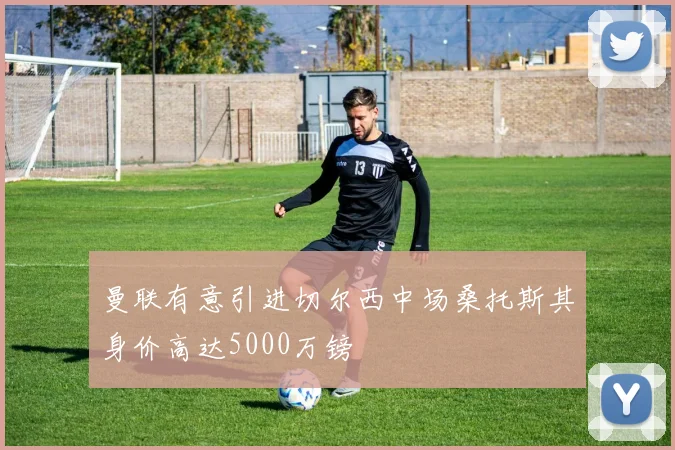 曼联有意引进切尔西中场桑托斯其身价高达5000万镑