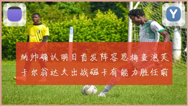 纳帅确认明日首发阵容恩梅查泡芙卡尔翁达夫出战磁卡有能力胜任前腰位置