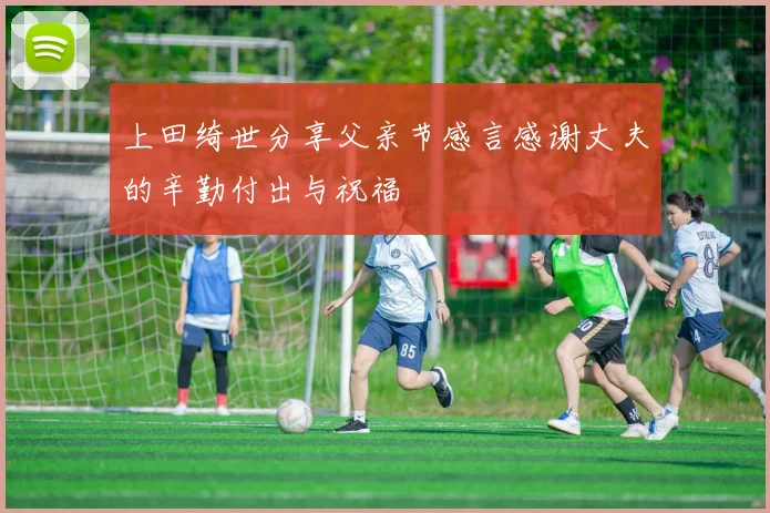 上田绮世分享父亲节感言感谢丈夫的辛勤付出与祝福