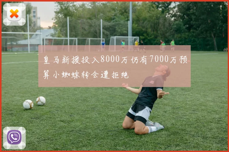 皇马新援投入8000万仍有7000万预算小蜘蛛转会遭拒绝