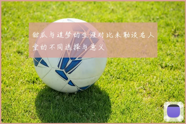 甜瓜与追梦的生涯对比米勒谈名人堂的不同选择与意义
