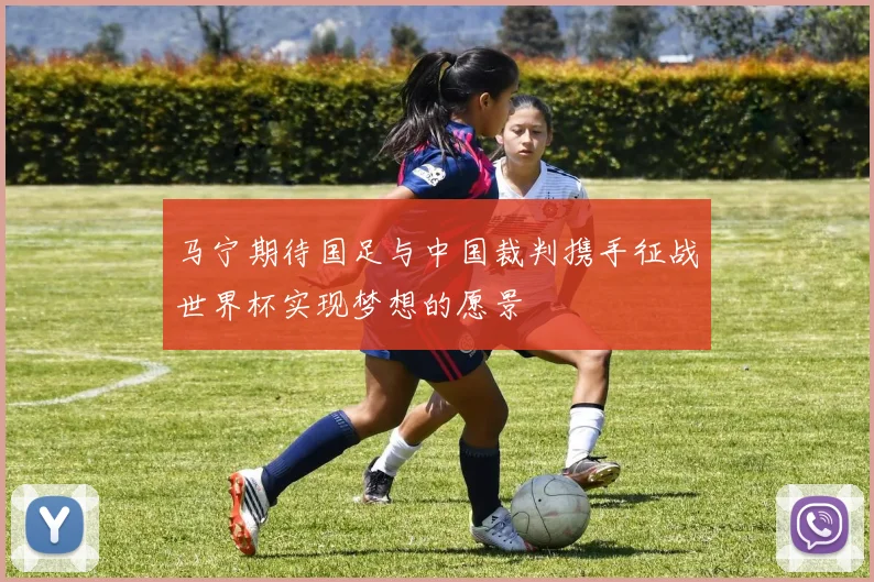 马宁期待国足与中国裁判携手征战世界杯实现梦想的愿景