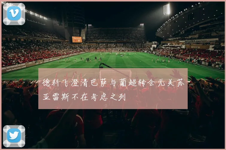德科飞澄清巴萨与葡超转会无关苏亚雷斯不在考虑之列