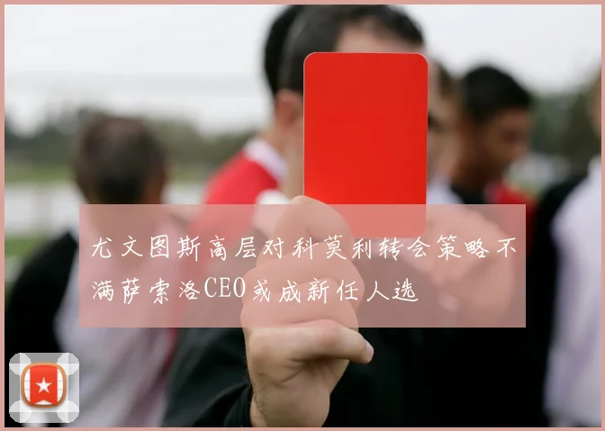 尤文图斯高层对科莫利转会策略不满萨索洛CEO或成新任人选