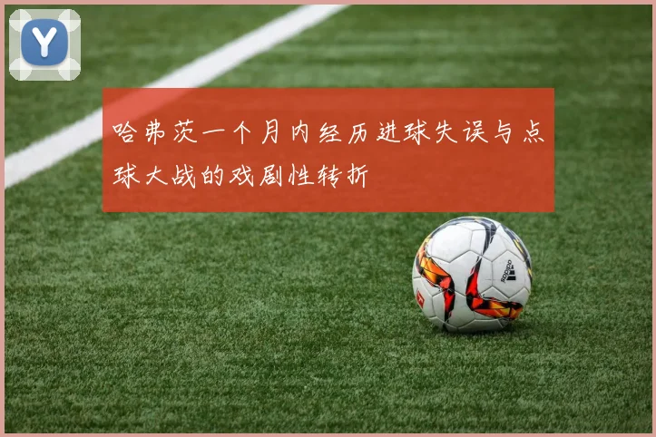 哈弗茨一个月内经历进球失误与点球大战的戏剧性转折