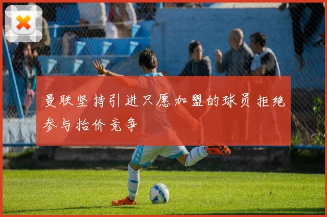 曼联坚持引进只愿加盟的球员拒绝参与抬价竞争
