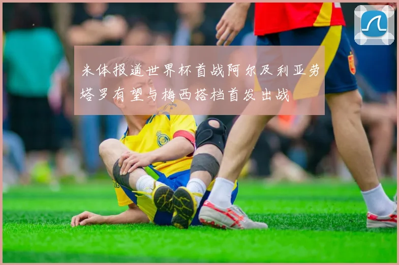 米体报道世界杯首战阿尔及利亚劳塔罗有望与梅西搭档首发出战