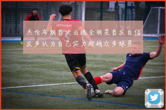 杰伦布朗首次当选全明星首发自信发声认为自己实力超越众多球员