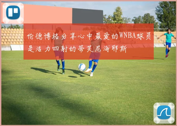 伦德博格分享心中最爱的WNBA球员是活力四射的蒂芙尼海耶斯