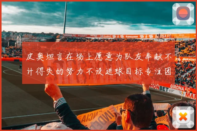 皮奥坦言在场上愿意为队友奉献不计得失的努力不设进球目标专注团队贡献